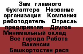 Зам. главного бухгалтера › Название организации ­ Компания-работодатель › Отрасль предприятия ­ Другое › Минимальный оклад ­ 1 - Все города Работа » Вакансии   . Башкортостан респ.